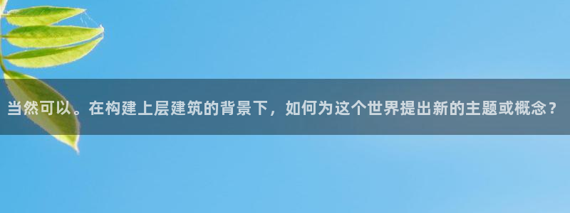 和记国际官网首页：当然可以。在构建上层建筑的背景下，如何为这个世界提出新的主题或概念？