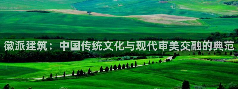 和记娱的确好h88285官网：徽派建筑：中国传统文化与现代审美交融的典范