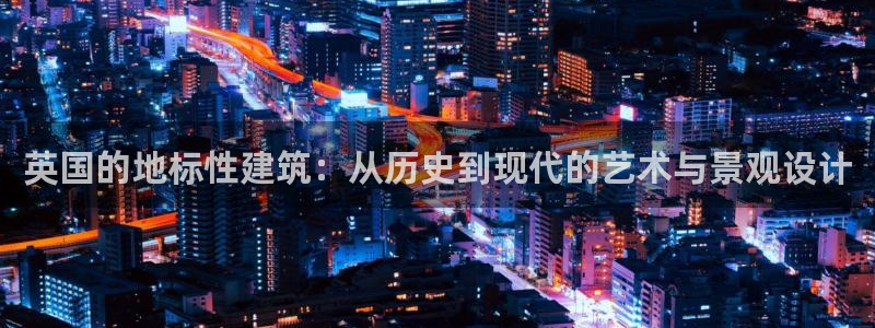 和记洋行官网：英国的地标性建筑：从历史到现代的艺术与景观设计