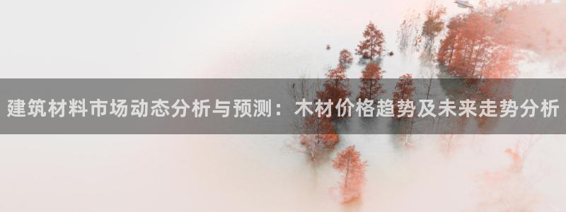 和记娱哪个位置h88285官网：建筑材料市场动态分析与预测：木材价格趋势及未来走势分析