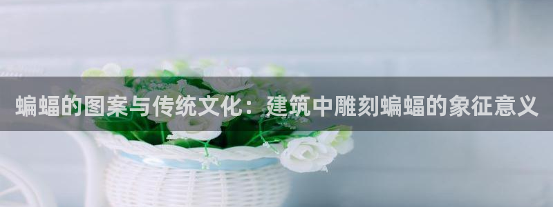 和记黄埔 官网：蝙蝠的图案与传统文化：建筑中雕刻蝙蝠的象征意义